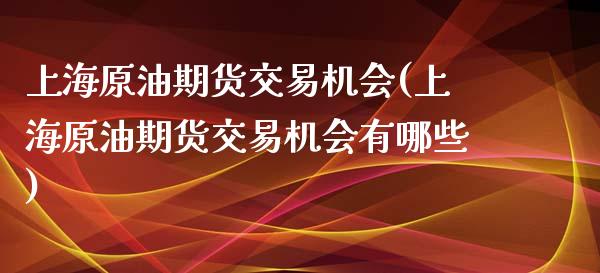 上海原油期货交易机会(上海原油期货交易机会有哪些)_https://www.iteshow.com_期货公司_第1张