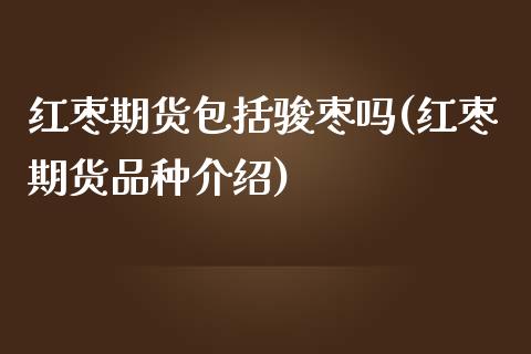 红枣期货包括骏枣吗(红枣期货品种介绍)_https://www.iteshow.com_商品期货_第1张