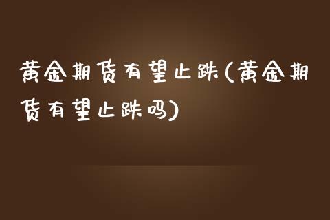 黄金期货有望止跌(黄金期货有望止跌吗)_https://www.iteshow.com_黄金期货_第1张