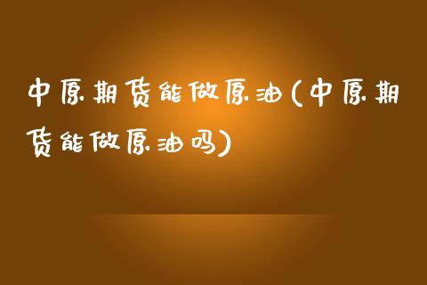 中原期货能做原油(中原期货能做原油吗)_https://www.iteshow.com_黄金期货_第1张