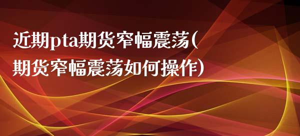 近期pta期货窄幅震荡(期货窄幅震荡如何操作)_https://www.iteshow.com_基金_第1张