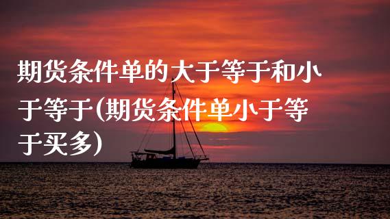 期货条件单的大于等于和小于等于(期货条件单小于等于买多)_https://www.iteshow.com_原油期货_第1张