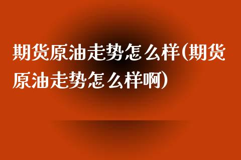 期货原油走势怎么样(期货原油走势怎么样啊)_https://www.iteshow.com_期货品种_第1张