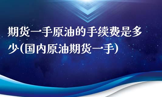 期货一手原油的手续费是多少(国内原油期货一手)_https://www.iteshow.com_期货公司_第1张