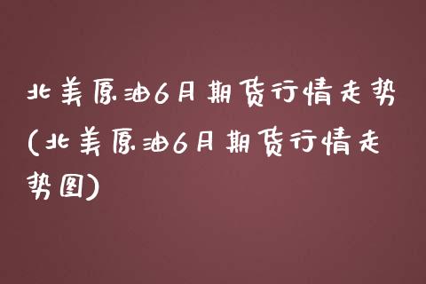 北美原油6月期货行情走势(北美原油6月期货行情走势图)_https://www.iteshow.com_股票_第1张