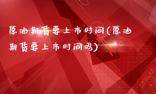 原油期货要上市时间(原油期货要上市时间吗)_https://www.iteshow.com_期货手续费_第1张