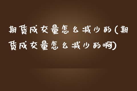 期货成交量怎么减少的(期货成交量怎么减少的啊)_https://www.iteshow.com_期货公司_第1张