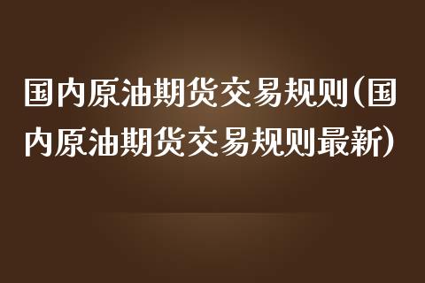 国内原油期货交易规则(国内原油期货交易规则最新)_https://www.iteshow.com_期货手续费_第1张