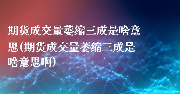 期货成交量萎缩三成是啥意思(期货成交量萎缩三成是啥意思啊)_https://www.iteshow.com_商品期货_第1张