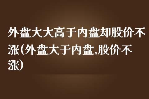 外盘大大高于内盘却股价不涨(外盘大于内盘,股价不涨)_https://www.iteshow.com_商品期权_第1张