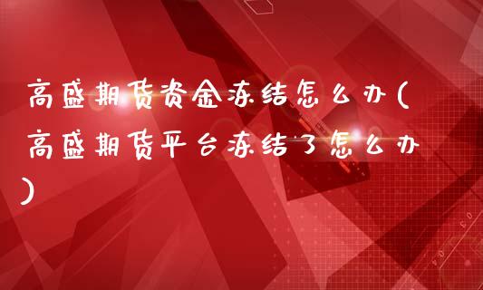 高盛期货资金冻结怎么办(高盛期货平台冻结了怎么办)_https://www.iteshow.com_期货开户_第1张