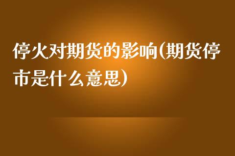 停火对期货的影响(期货停市是什么意思)_https://www.iteshow.com_黄金期货_第1张