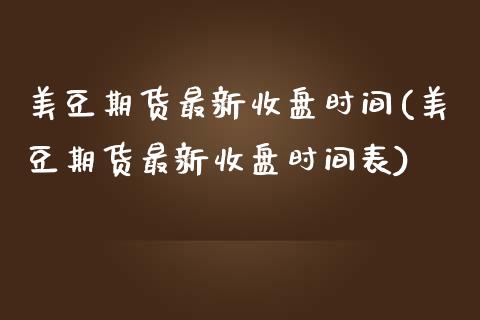 美豆期货最新收盘时间(美豆期货最新收盘时间表)_https://www.iteshow.com_期货开户_第1张