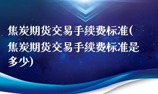 焦炭期货交易手续费标准(焦炭期货交易手续费标准是多少)_https://www.iteshow.com_股指期货_第1张