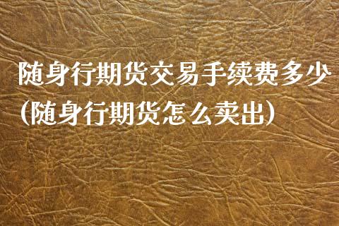 随身行期货交易手续费多少(随身行期货怎么卖出)_https://www.iteshow.com_期货手续费_第1张