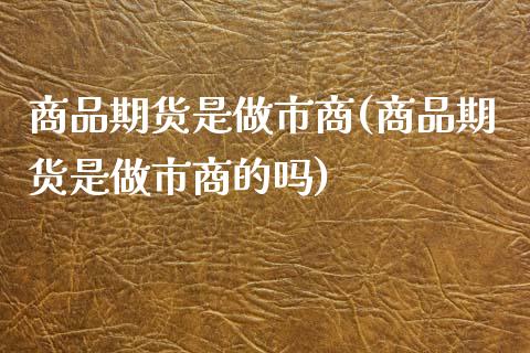 商品期货是做市商(商品期货是做市商的吗)_https://www.iteshow.com_黄金期货_第1张