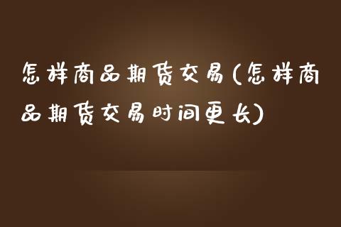 怎样商品期货交易(怎样商品期货交易时间更长)_https://www.iteshow.com_基金_第1张