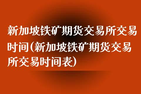 新加坡铁矿期货交易所交易时间(新加坡铁矿期货交易所交易时间表)_https://www.iteshow.com_期货品种_第1张