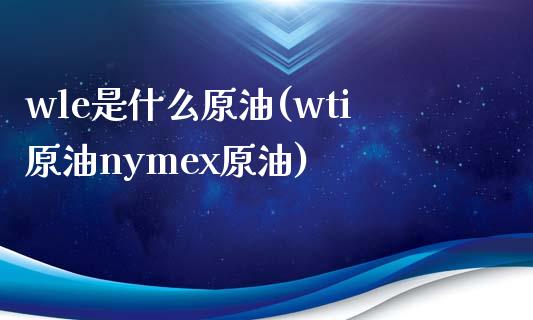 wle是什么原油(wti原油nymex原油)_https://www.iteshow.com_原油期货_第1张