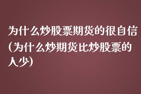 为什么炒股票期货的很自信(为什么炒期货比炒股票的人少)_https://www.iteshow.com_期货公司_第1张