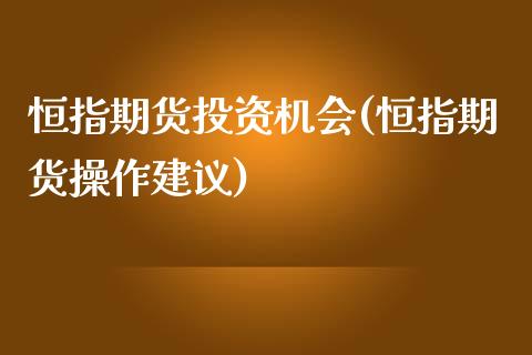 恒指期货投资机会(恒指期货操作建议)_https://www.iteshow.com_股指期权_第1张