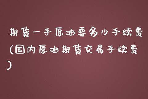 期货一手原油要多少手续费(国内原油期货交易手续费)_https://www.iteshow.com_基金_第1张