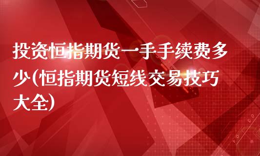 投资恒指期货一手手续费多少(恒指期货短线交易技巧大全)_https://www.iteshow.com_期货交易_第1张