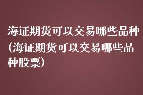 海证期货可以交易哪些品种(海证期货可以交易哪些品种股票)_https://www.iteshow.com_黄金期货_第1张