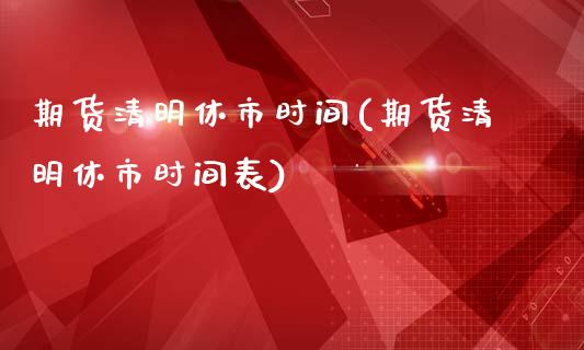 期货清明休市时间(期货清明休市时间表)_https://www.iteshow.com_基金_第1张