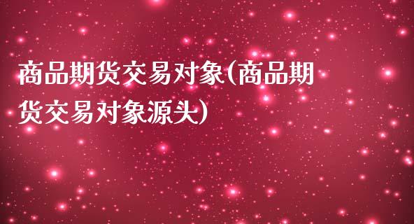 商品期货交易对象(商品期货交易对象源头)_https://www.iteshow.com_期货开户_第1张