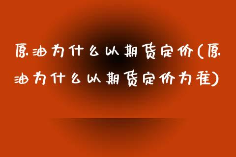 原油为什么以期货定价(原油为什么以期货定价为准)_https://www.iteshow.com_股指期权_第1张