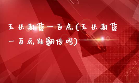 玉米期货一百点(玉米期货一百点能翻倍吗)_https://www.iteshow.com_股票_第1张