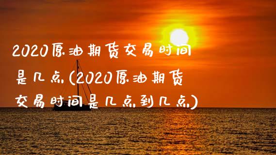 2020原油期货交易时间是几点(2020原油期货交易时间是几点到几点)_https://www.iteshow.com_期货品种_第1张