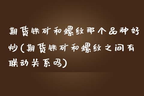 期货铁矿和螺纹那个品种好炒(期货铁矿和螺纹之间有联动关系吗)_https://www.iteshow.com_期货知识_第1张