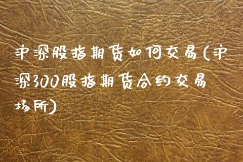 沪深股指期货如何交易(沪深300股指期货合约交易场所)_https://www.iteshow.com_股指期货_第1张