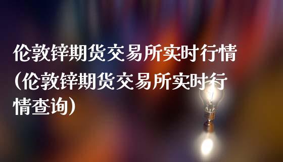 伦敦锌期货交易所实时行情(伦敦锌期货交易所实时行情查询)_https://www.iteshow.com_股指期货_第1张