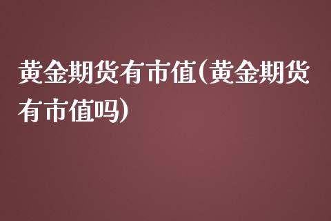 黄金期货有市值(黄金期货有市值吗)_https://www.iteshow.com_商品期权_第1张