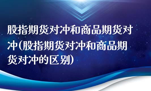 股指期货对冲和商品期货对冲(股指期货对冲和商品期货对冲的区别)_https://www.iteshow.com_期货百科_第1张