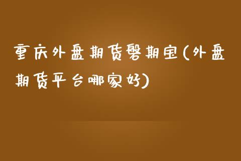 重庆外盘期货磐期宝(外盘期货平台哪家好)_https://www.iteshow.com_期货开户_第1张