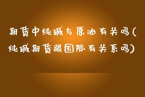 期货中纯碱与原油有关吗(纯碱期货跟国际有关系吗)_https://www.iteshow.com_期货公司_第1张