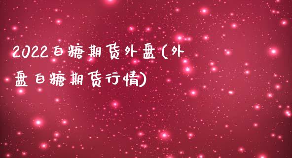 2022白糖期货外盘(外盘白糖期货行情)_https://www.iteshow.com_股指期权_第1张