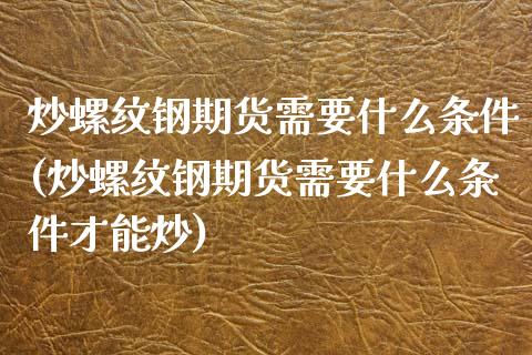 炒螺纹钢期货需要什么条件(炒螺纹钢期货需要什么条件才能炒)_https://www.iteshow.com_期货知识_第1张