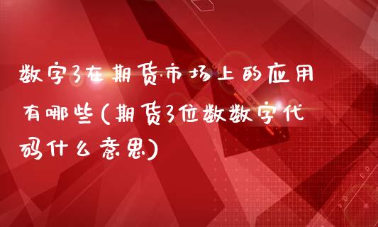 数字3在期货市场上的应用有哪些(期货3位数数字代码什么意思)_https://www.iteshow.com_期货品种_第1张