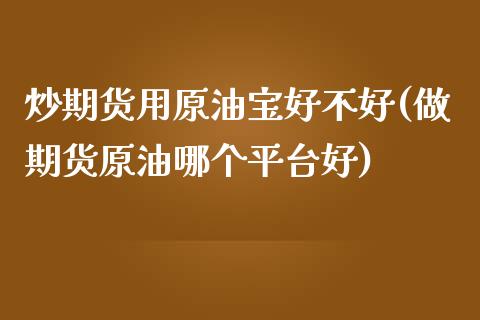 炒期货用原油宝好不好(做期货原油哪个平台好)_https://www.iteshow.com_股指期货_第1张