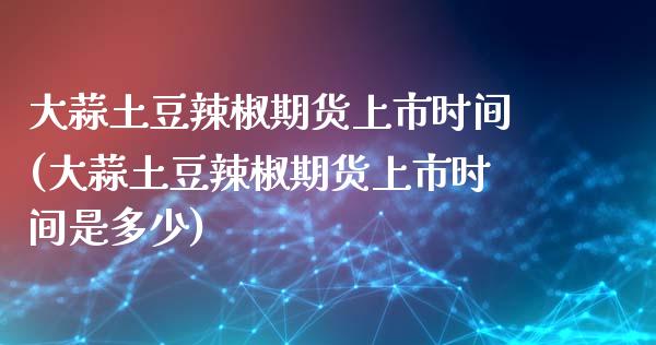 大蒜土豆辣椒期货上市时间(大蒜土豆辣椒期货上市时间是多少)_https://www.iteshow.com_商品期货_第1张