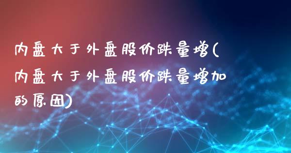 内盘大于外盘股价跌量增(内盘大于外盘股价跌量增加的原因)_https://www.iteshow.com_股指期权_第1张