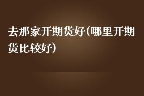 去那家开期货好(哪里开期货比较好)_https://www.iteshow.com_原油期货_第1张