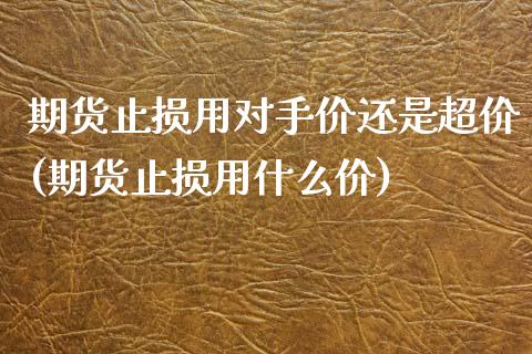 期货止损用对手价还是超价(期货止损用什么价)_https://www.iteshow.com_股指期货_第1张