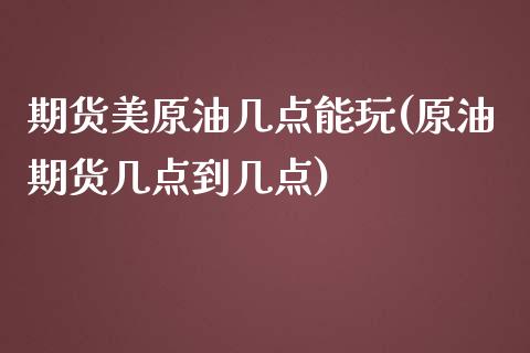 期货美原油几点能玩(原油期货几点到几点)_https://www.iteshow.com_商品期权_第1张