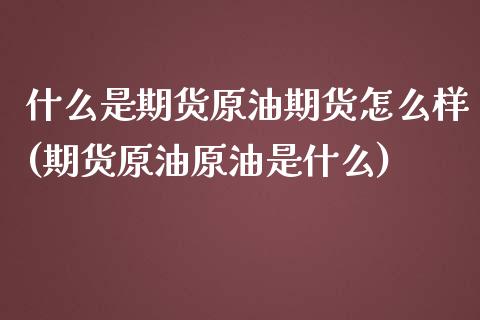 什么是期货原油期货怎么样(期货原油原油是什么)_https://www.iteshow.com_股指期货_第1张